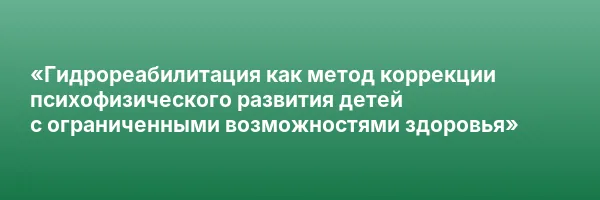 «Гидрореабилитация как метод коррекции психофизического развития детей с ограниченными возможностями здоровья»