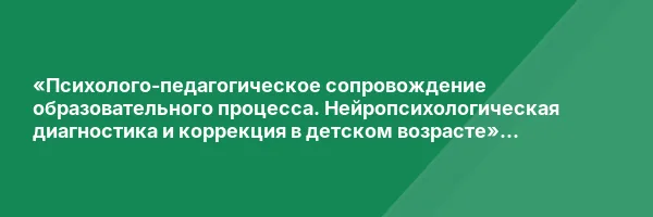 «Психолого-педагогическое сопровождение образовательного процесса. Нейропсихологическая диагностика и коррекция в детском возрасте» с присвоением квалификации «Специалист по нейропсихологической диагностике и коррекции в детском возрасте» (1320 месяцев)