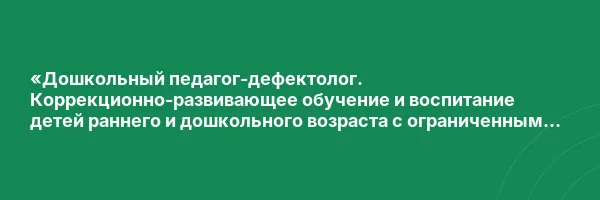 «Дошкольный педагог-дефектолог. Коррекционно-развивающее обучение и воспитание детей раннего и дошкольного возраста с ограниченными возможностями здоровья (ОВЗ) в условиях реализации ФГОС ДО» с присвоением квалификации «Учитель-дефектолог (профиль: ранний