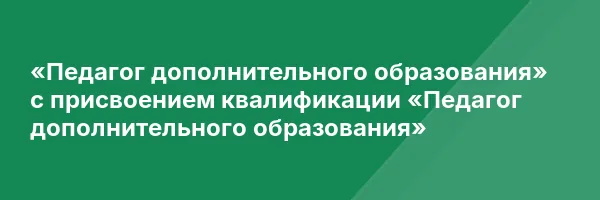 «Педагог дополнительного образования» с присвоением квалификации «Педагог дополнительного образования»