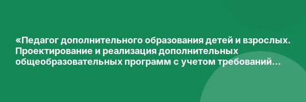«Педагог дополнительного образования детей и взрослых. Проектирование и реализация дополнительных общеобразовательных программ с учетом требований ФГТ и ФГОС» с присвоением квалификации «Педагог дополнительного образования»