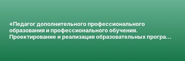 «Педагог дополнительного профессионального образования и профессионального обучения. Проектирование и реализация образовательных программ с учетом требований ФГТ и ФГОС» с присвоением квалификации «Педагог дополнительного профессионального образования и п