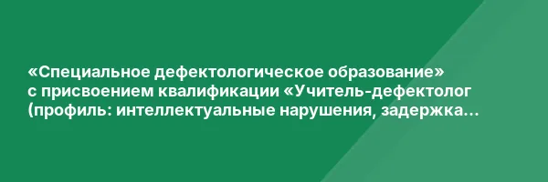 «Специальное дефектологическое образование» с присвоением квалификации «Учитель-дефектолог (профиль: интеллектуальные нарушения, задержка психического развития, нарушения слуха, нарушения зрения, нарушения опорно-двигательного аппарата, расстройства аутис