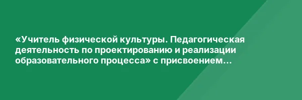 «Учитель физической культуры. Педагогическая деятельность по проектированию и реализации образовательного процесса» с присвоением квалификации «Учитель физической культуры»