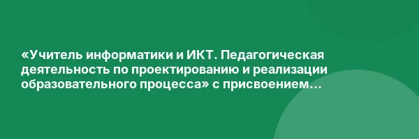 «Учитель информатики и ИКТ. Педагогическая деятельность по проектированию и реализации образовательного процесса» с присвоением квалификации «Учитель информатики и ИКТ»