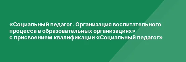 «Социальный педагог. Организация воспитательного процесса в образовательных организациях» с присвоением квалификации «Социальный педагог»