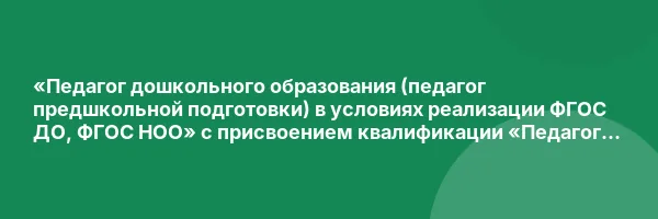 «Педагог дошкольного образования (педагог предшкольной подготовки) в условиях реализации ФГОС ДО, ФГОС НОО» с присвоением квалификации «Педагог дополнительного образования (предшкольная подготовка)»