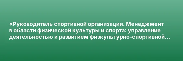 «Руководитель спортивной организации. Менеджмент в области физической культуры и спорта: управление деятельностью и развитием физкультурно-спортивной организации» с присвоением квалификации «Менеджер в области физической культуры и спорта»