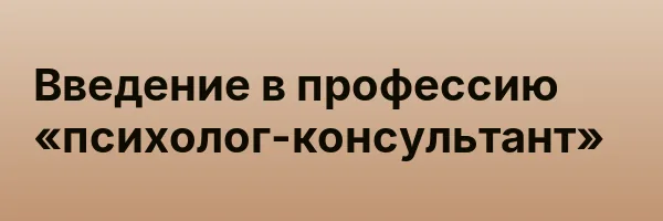 Введение в профессию «психолог-консультант»