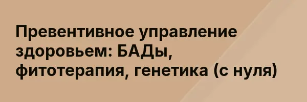 Превентивное управление здоровьем: БАДы, фитотерапия, генетика (с нуля)