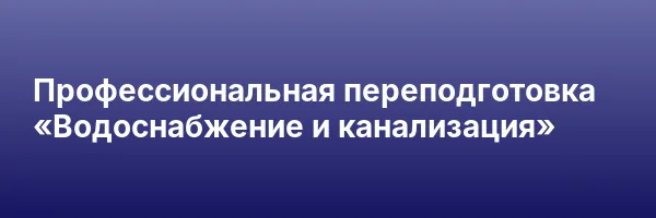 Профессиональная переподготовка «Водоснабжение и канализация»