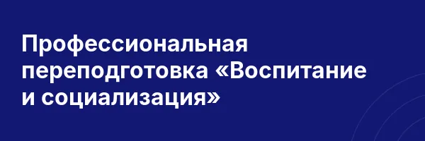 Профессиональная переподготовка «Воспитание и социализация»