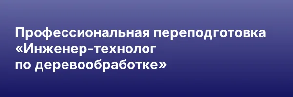 Профессиональная переподготовка «Инженер-технолог по деревообработке»