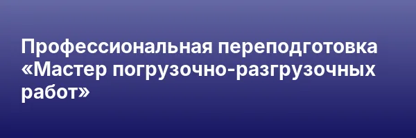 Профессиональная переподготовка «Мастер погрузочно-разгрузочных работ»