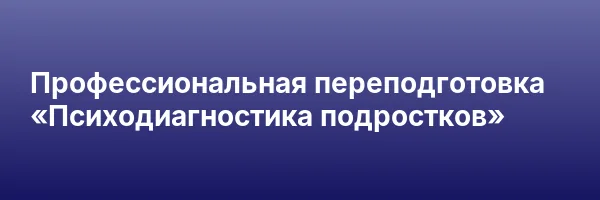Профессиональная переподготовка «Психодиагностика подростков»