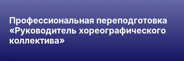 Профессиональная переподготовка «Руководитель хореографического коллектива»