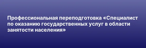 Профессиональная переподготовка «Специалист по оказанию государственных услуг в области занятости населения»