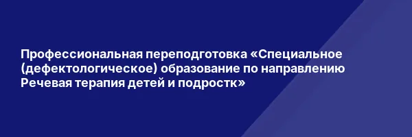 Профессиональная переподготовка «Специальное (дефектологическое) образование по направлению Речевая терапия детей и подростк»