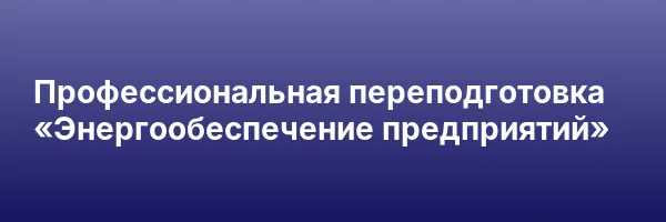 Профессиональная переподготовка «Энергообеспечение предприятий»