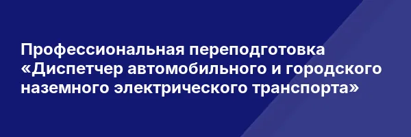 Профессиональная переподготовка «Диспетчер автомобильного и городского наземного электрического транспорта»