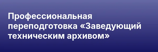 Профессиональная переподготовка «Заведующий техническим архивом»