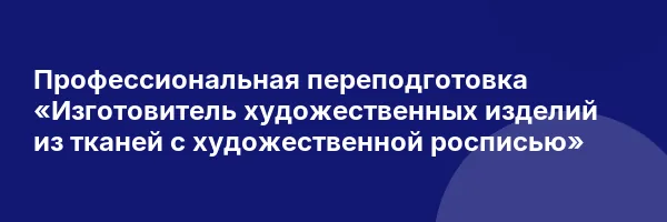 Профессиональная переподготовка «Изготовитель художественных изделий из тканей с художественной росписью»