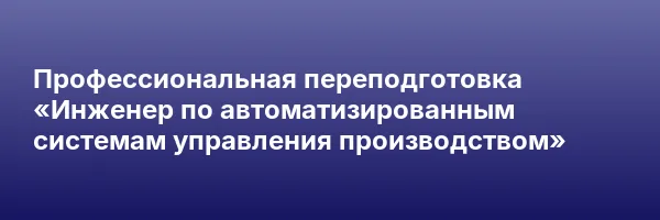 Профессиональная переподготовка «Инженер по автоматизированным системам управления производством»