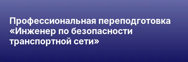 Профессиональная переподготовка «Инженер по безопасности транспортной сети»