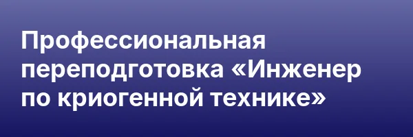 Профессиональная переподготовка «Инженер по криогенной технике»