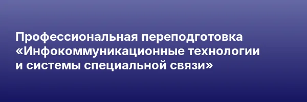 Профессиональная переподготовка «Инфокоммуникационные технологии и системы специальной связи»
