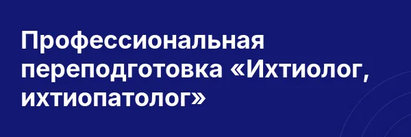Профессиональная переподготовка «Ихтиолог, ихтиопатолог»