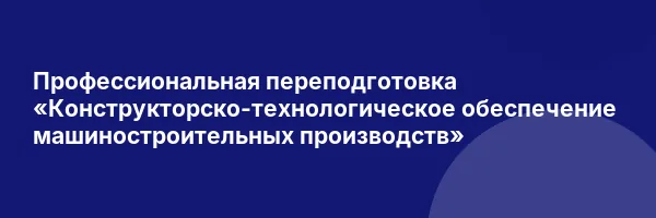 Профессиональная переподготовка «Конструкторско-технологическое обеспечение машиностроительных производств»