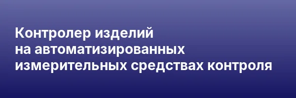 Контролер изделий на автоматизированных измерительных средствах контроля