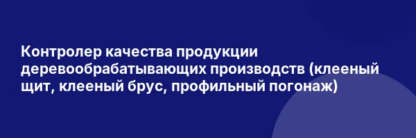 Контролер качества продукции деревообрабатывающих производств (клееный щит, клееный брус, профильный погонаж)