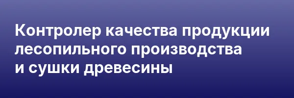 Контролер качества продукции лесопильного производства и сушки древесины