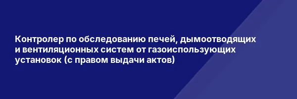 Контролер по обследованию печей, дымоотводящих и вентиляционных систем от газоиспользующих установок (с правом выдачи актов)