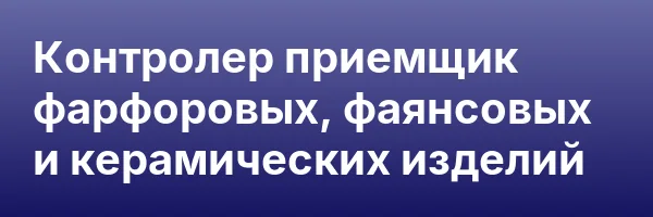 Контролер приемщик фарфоровых, фаянсовых и керамических изделий