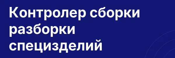 Контролер сборки разборки специзделий