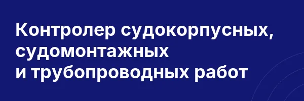 Контролер судокорпусных, судомонтажных и трубопроводных работ