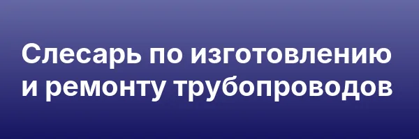 Слесарь по изготовлению и ремонту трубопроводов