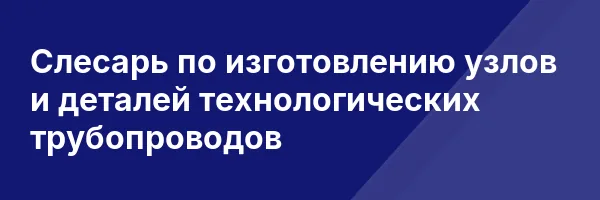 Слесарь по изготовлению узлов и деталей технологических трубопроводов