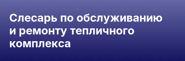 Слесарь по обслуживанию и ремонту тепличного комплекса