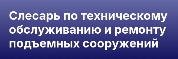 Слесарь по техническому обслуживанию и ремонту подъемных сооружений