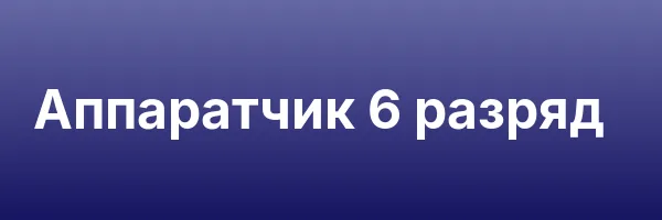 Аппаратчик 6 разряд