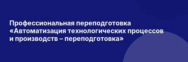 Профессиональная переподготовка «Автоматизация технологических процессов и производств – переподготовка»