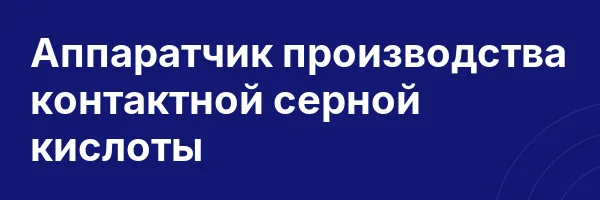 Аппаратчик производства контактной серной кислоты