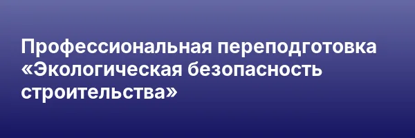 Профессиональная переподготовка «Экологическая безопасность строительства»
