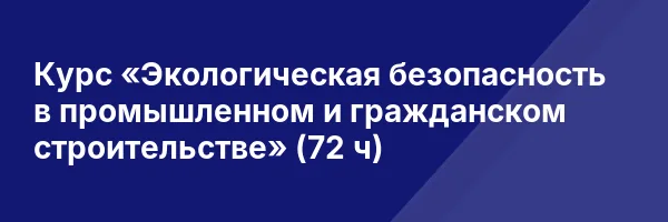 Курс «Экологическая безопасность в промышленном и гражданском строительстве» (72 ч)