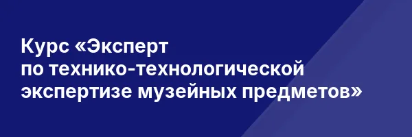 Курс «Эксперт по технико-технологической экспертизе музейных предметов»