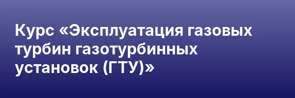 Курс «Эксплуатация газовых турбин газотурбинных установок (ГТУ)»